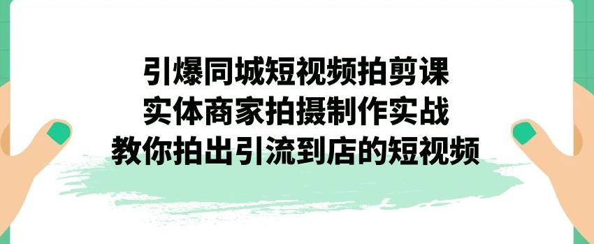 引爆同城短视频拍剪课，实体商家拍摄制作实战，教你拍出引流到店的短视频-萝卜兔资源站