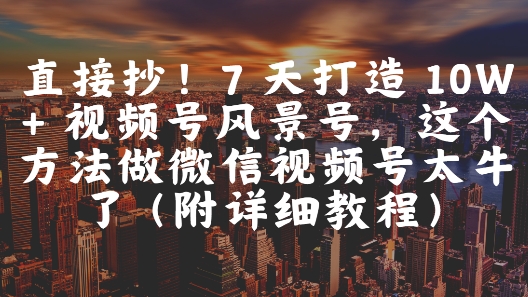 直接抄！7 天打造 10W + 视频号风景号，这个方法做微信视频号太牛了(附详细教程)-萝卜兔资源站