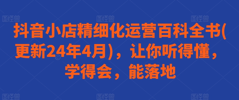 抖音小店精细化运营百科全书(更新24年4月)，让你听得懂，学得会，能落地-萝卜兔资源站