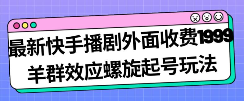 最新快手播剧外面收费1999羊群效应螺旋起号玩法配合流量日入几百完全不是问题-萝卜兔资源站
