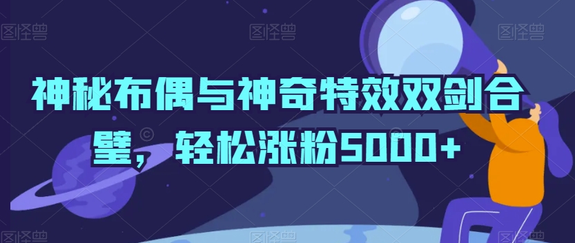 神秘布偶与神奇特效双剑合璧，轻松涨粉5000+【揭秘】-萝卜兔资源站