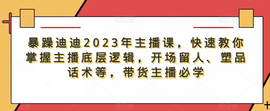 暴躁迪迪2023年主播课，快速教你掌握主播底层逻辑，开场留人、塑品话术等，带货主播必学-萝卜兔资源站
