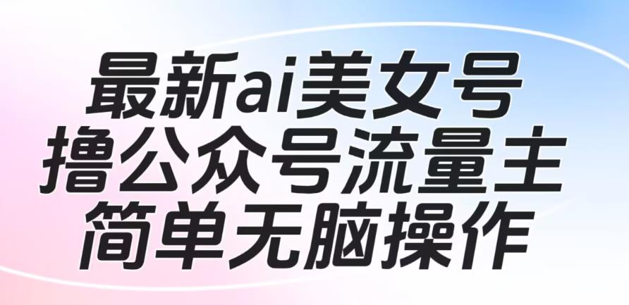 最新ai美女号撸公众号流量主项目，简单无脑操作，可批量多号操作【揭秘】-萝卜兔资源站