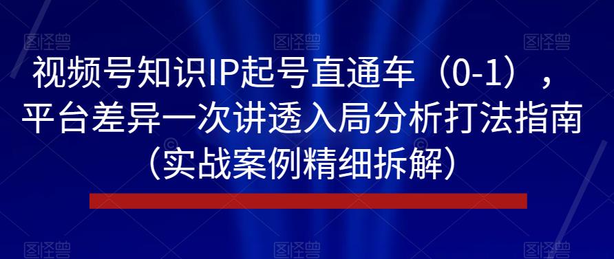 视频号知识IP起号直通车（0-1），平台差异一次讲透入局分析打法指南（实战案例精细拆解）-萝卜兔资源站