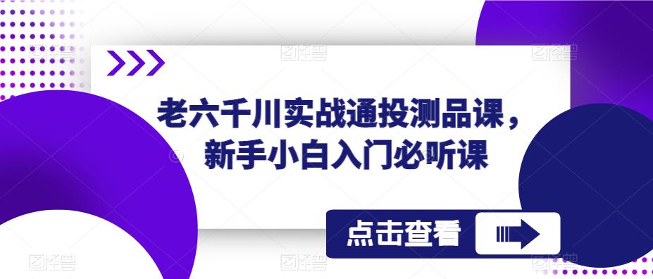 老六千川实战通投测品课，新手小白入门必听课-萝卜兔资源站
