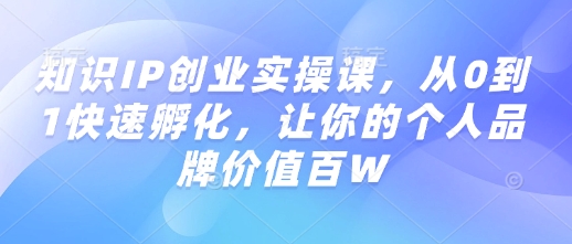 知识IP创业实操课，从0到1快速孵化，让你的个人品牌价值百W-萝卜兔资源站