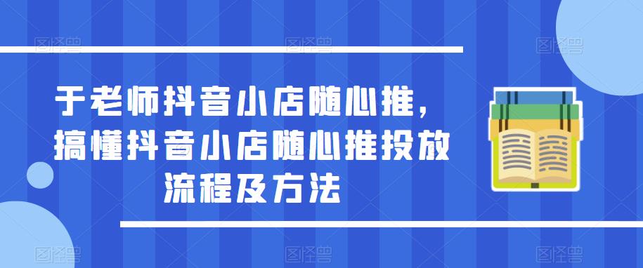 于老师抖音小店随心推，搞懂抖音小店随心推投放流程及方法-萝卜兔资源站
