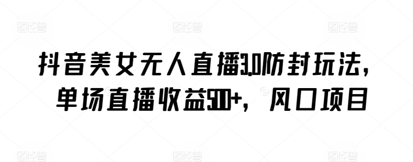 抖音美女无人直播3.0防封玩法，单场直播收益500+，风口项目【揭秘】-萝卜兔资源站