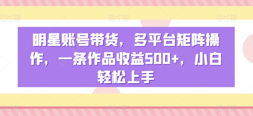 明星账号带货，多平台矩阵操作，一条作品收益500+，小白轻松上手【揭秘】-萝卜兔资源站