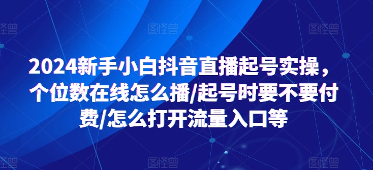 2024新手小白抖音直播起号实操，个位数在线怎么播/起号时要不要付费/怎么打开流量入口等-萝卜兔资源站