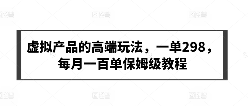 虚拟产品的高端玩法，一单298，每月一百单保姆级教程【揭秘】-萝卜兔资源站