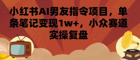 小红书AI男友指令项目，单条笔记变现1w+，小众赛道实操复盘-萝卜兔资源站