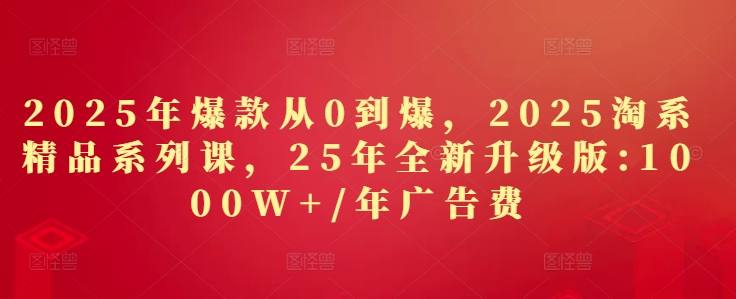 2025年爆款从0到爆，2025淘系精品系列课，25年全新升级版：1000W+1年广告费-萝卜兔资源站