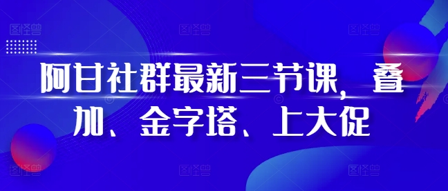 阿甘社群最新三节课，叠加、金字塔、上大促-萝卜兔资源站