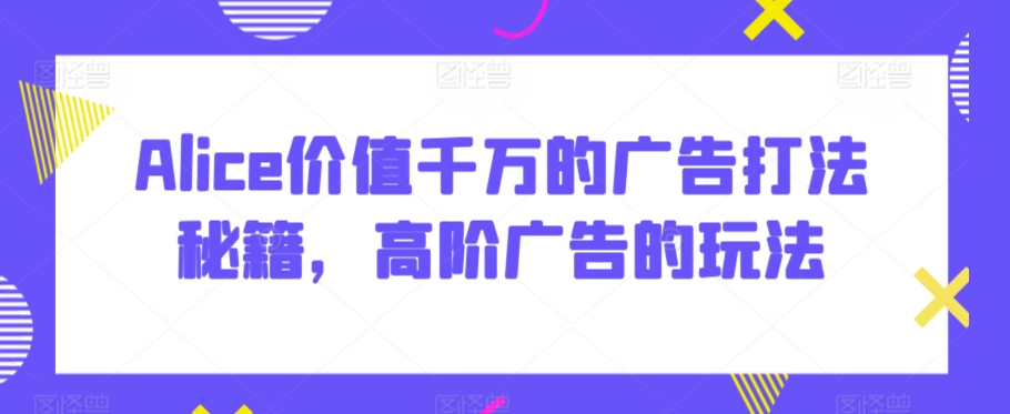 Alice价值千万的广告打法秘籍，高阶广告的玩法-萝卜兔资源站