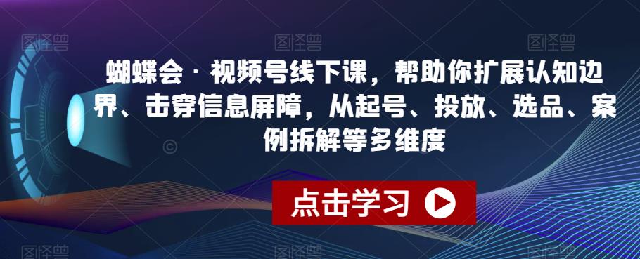蝴蝶会·视频号线下课，帮助你扩展认知边界、击穿信息屏障，从起号、投放、选品、案例拆解等多维度-萝卜兔资源站