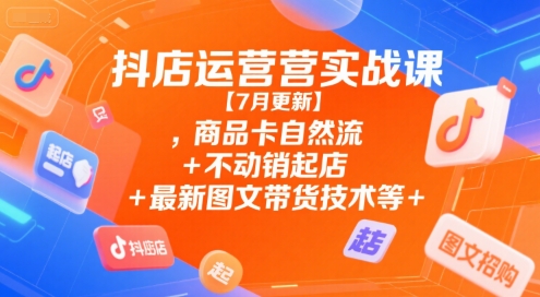 抖店运营实战课【7月更新】,商品卡自然流+不动销起店+最新图文带货技术等-萝卜兔资源站