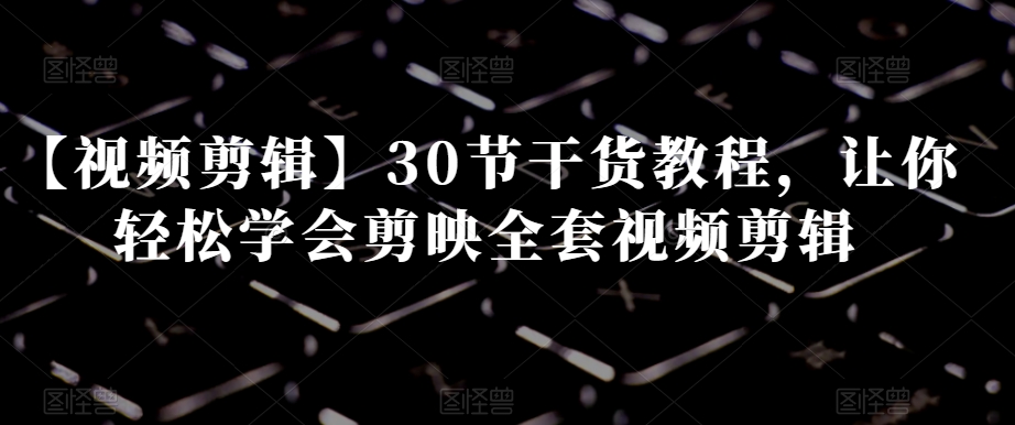 【视频剪辑】30节干货教程，让你轻松学会剪映全套视频剪辑-萝卜兔资源站