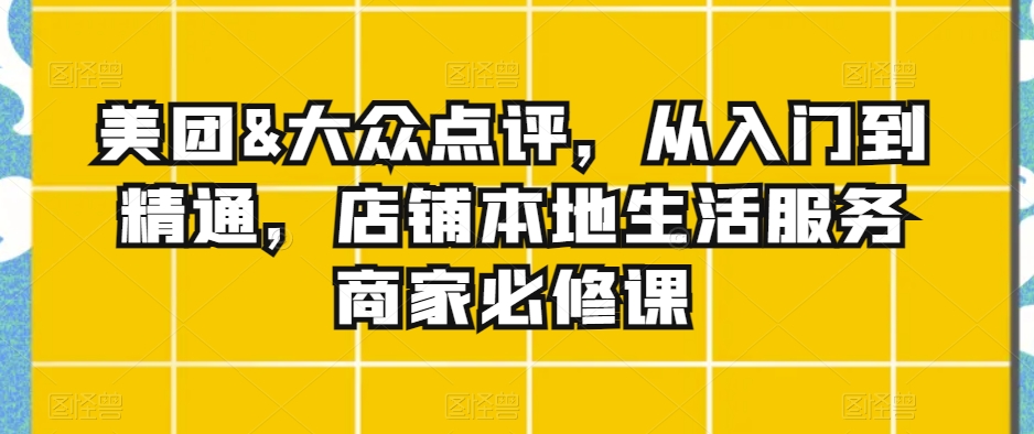 美团&大众点评，从入门到精通，店铺本地生活服务商家必修课-萝卜兔资源站