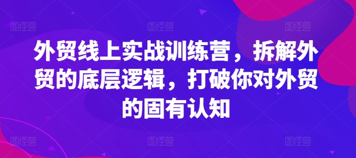 外贸线上实战训练营，拆解外贸的底层逻辑，打破你对外贸的固有认知-萝卜兔资源站