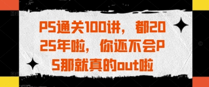 PS通关100讲，都2025年啦，你还不会PS那就真的out啦-萝卜兔资源站