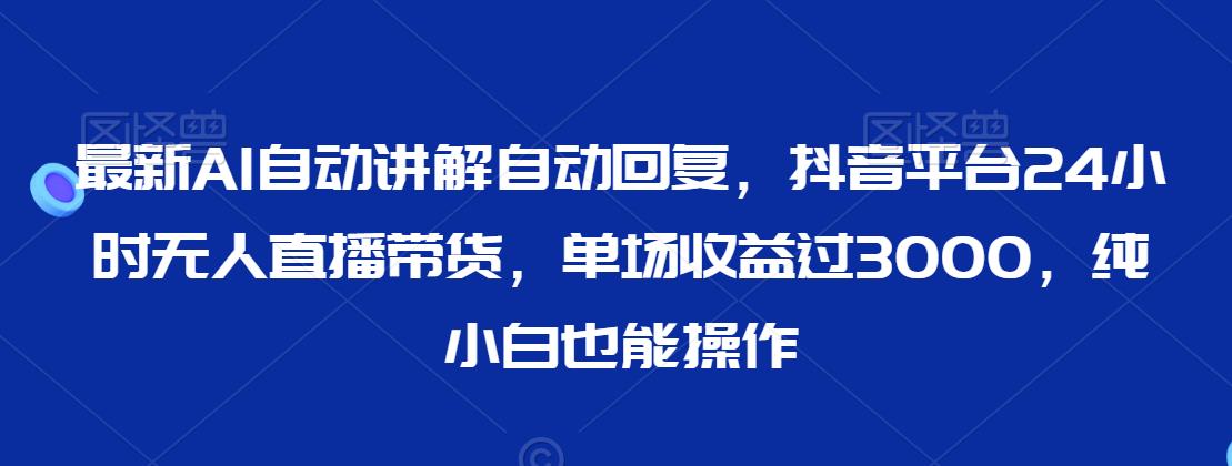 最新AI自动讲解自动回复，抖音平台24小时无人直播带货，单场收益过3000，纯小白也能操作【揭秘】-萝卜兔资源站