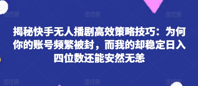 揭秘快手无人播剧高效策略技巧：为何你的账号频繁被封，而我的却稳定日入四位数还能安然无恙【揭秘】-萝卜兔资源站