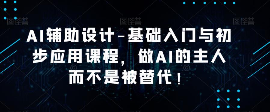 AI辅助设计-基础入门与初步应用课程，做AI的主人而不是被替代【好课】-萝卜兔资源站