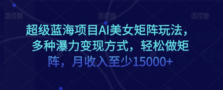 超级蓝海项目AI美女矩阵玩法，多种瀑力变现方式，轻松做矩阵，月收入至少15000+【揭秘】-萝卜兔资源站