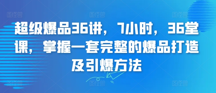 超级爆品36讲，7小时，36堂课，掌握一套完整的爆品打造及引爆方法-萝卜兔资源站