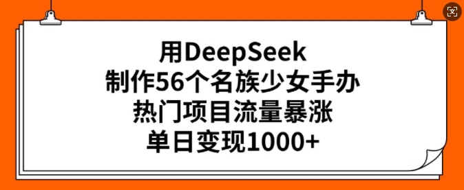 用DeepSeek制作56个名族少女手办，热门项目流量暴涨，单日变现多张-萝卜兔资源站