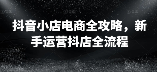 抖音小店电商全攻略，新手运营抖店全流程-萝卜兔资源站