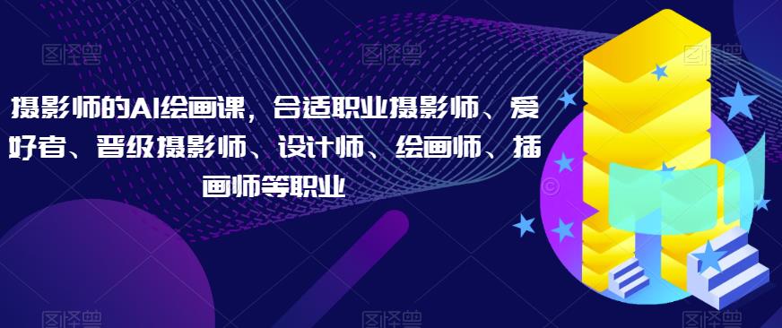 摄影师的AI绘画课，合适职业摄影师、爱好者、晋级摄影师、设计师、绘画师、插画师等职业-萝卜兔资源站