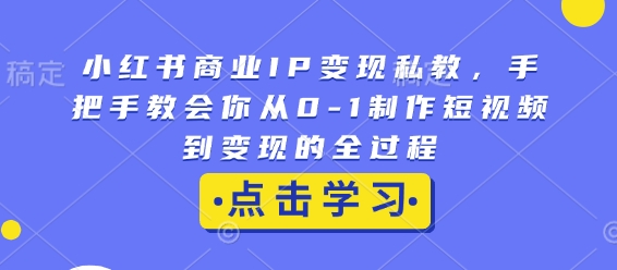 小红书商业IP变现私教，手把手教会你从0-1制作短视频到变现的全过程-萝卜兔资源站