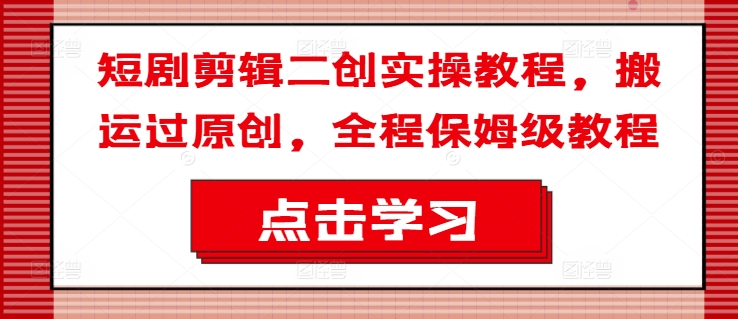 短剧剪辑二创实操教程，搬运过原创，全程保姆级教程-萝卜兔资源站
