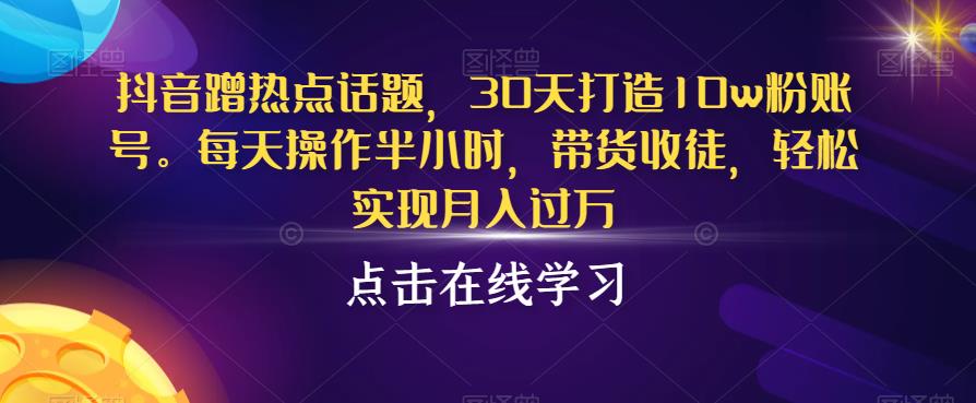 抖音蹭热点话题，30天打造10w粉账号，每天操作半小时，带货收徒，轻松实现月入过万【揭秘】-萝卜兔资源站