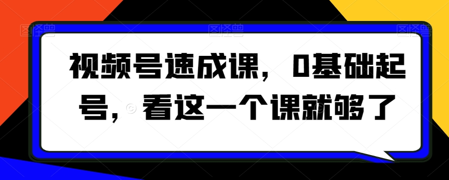 视频号速成课，​0基础起号，看这一个课就够了-萝卜兔资源站