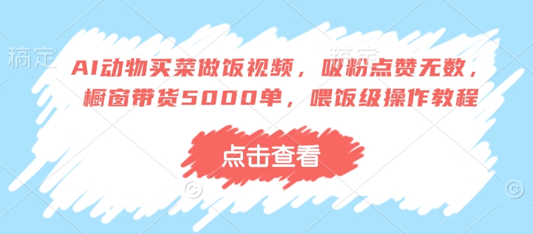 AI动物买菜做饭视频，吸粉点赞无数，橱窗带货5000单，喂饭级操作教程-萝卜兔资源站