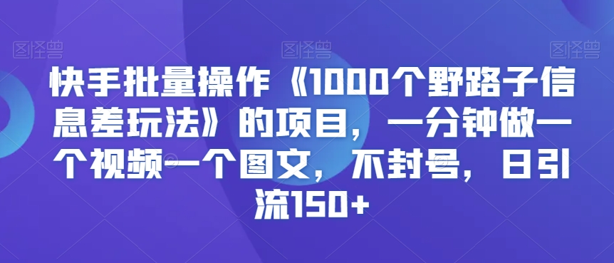 快手批量操作《1000个野路子信息差玩法》的项目，一分钟做一个视频一个图文，不封号，日引流150+【揭秘】-萝卜兔资源站