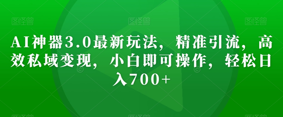 AI神器3.0最新玩法，精准引流，高效私域变现，小白即可操作，轻松日入700+【揭秘】-萝卜兔资源站