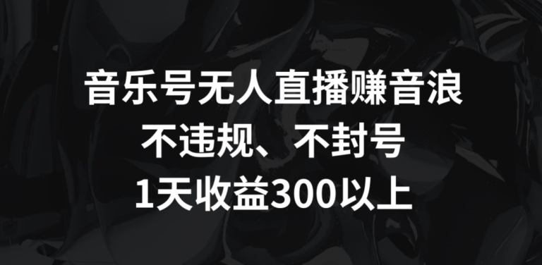 音乐号无人直播赚音浪，不违规、不封号，1天收益300+【揭秘】-萝卜兔资源站