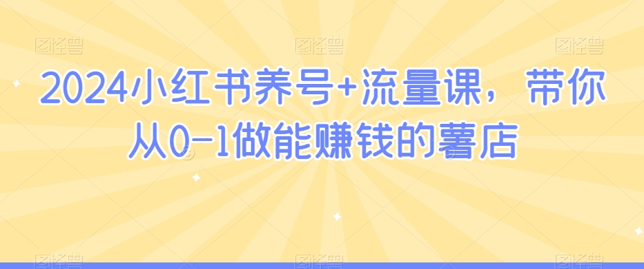 2024小红书养号+流量课，带你从0-1做能赚钱的薯店-萝卜兔资源站
