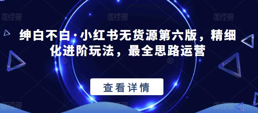 绅白不白·小红书无货源第六版，精细化进阶玩法，最全思路运营-萝卜兔资源站