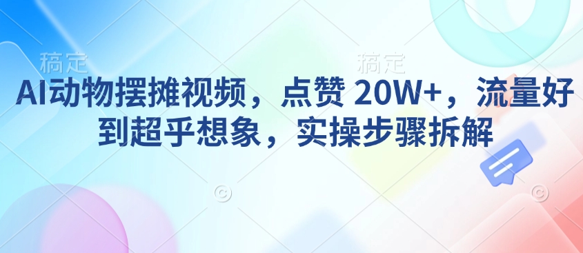 AI动物摆摊视频，点赞 20W+，流量好到超乎想象，实操步骤拆解-萝卜兔资源站