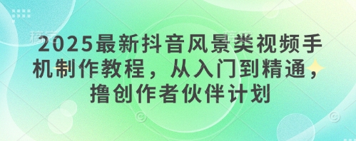 2025最新抖音风景类视频手机制作教程，从入门到精通，撸创作者伙伴计划-萝卜兔资源站