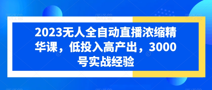 2023无人全自动直播浓缩精华课，低投入高产出，3000号实战经验-萝卜兔资源站