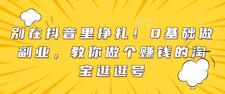 别在抖音里挣扎！0基础做副业，教你做个赚钱的淘宝逛逛号-萝卜兔资源站