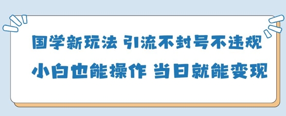国学新玩法，引流不封号不违规小白也能操作，当日就能变现-萝卜兔资源站