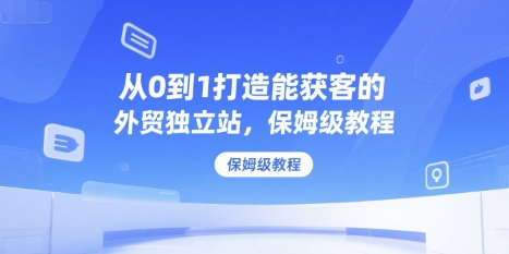 从0到1打造能获客的外贸独立站，保姆级教程-萝卜兔资源站