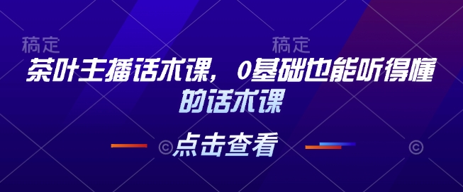 茶叶主播话术课，0基础也能听得懂的话术课-萝卜兔资源站
